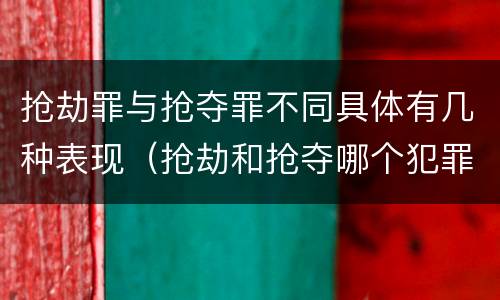抢劫罪与抢夺罪不同具体有几种表现（抢劫和抢夺哪个犯罪性质严重）