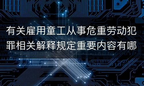 有关雇用童工从事危重劳动犯罪相关解释规定重要内容有哪些