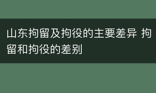 山东拘留及拘役的主要差异 拘留和拘役的差别