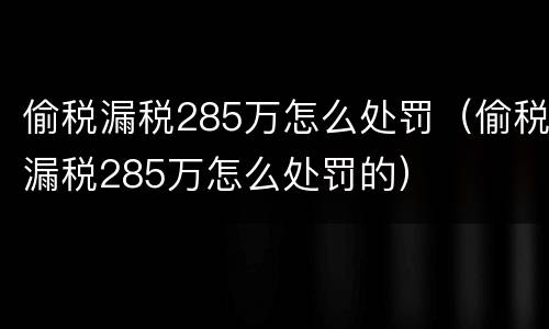 偷税漏税285万怎么处罚（偷税漏税285万怎么处罚的）