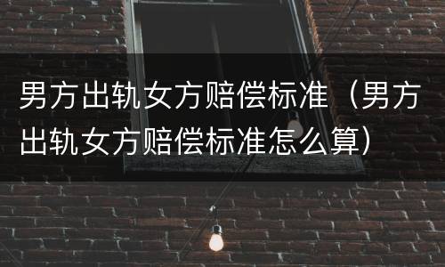 男方出轨女方赔偿标准（男方出轨女方赔偿标准怎么算）