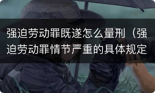 强迫劳动罪既遂怎么量刑（强迫劳动罪情节严重的具体规定）
