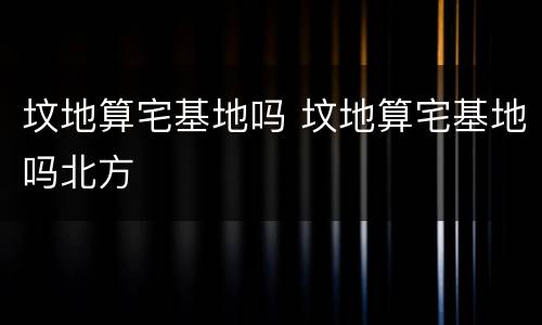 坟地算宅基地吗 坟地算宅基地吗北方