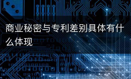 商业秘密与专利差别具体有什么体现