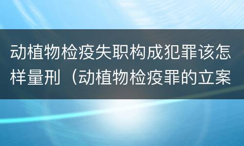 动植物检疫失职构成犯罪该怎样量刑（动植物检疫罪的立案标准）