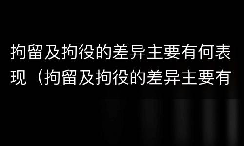 拘留及拘役的差异主要有何表现（拘留及拘役的差异主要有何表现和影响）