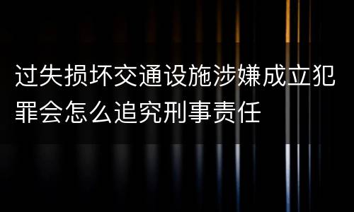 过失损坏交通设施涉嫌成立犯罪会怎么追究刑事责任