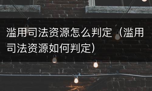 滥用司法资源怎么判定（滥用司法资源如何判定）