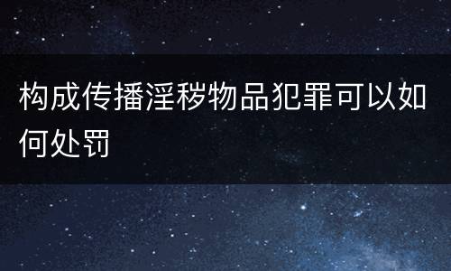 构成传播淫秽物品犯罪可以如何处罚
