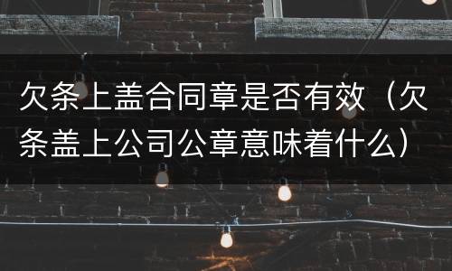 欠条上盖合同章是否有效（欠条盖上公司公章意味着什么）