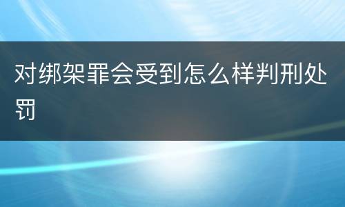对绑架罪会受到怎么样判刑处罚