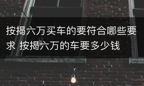按揭六万买车的要符合哪些要求 按揭六万的车要多少钱