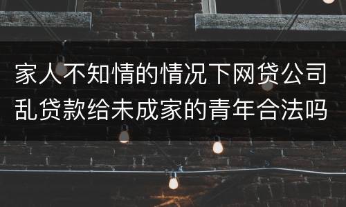 家人不知情的情况下网贷公司乱贷款给未成家的青年合法吗