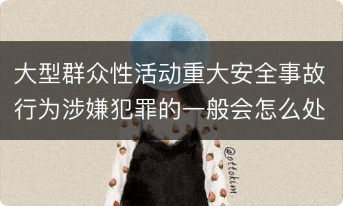 大型群众性活动重大安全事故行为涉嫌犯罪的一般会怎么处罚