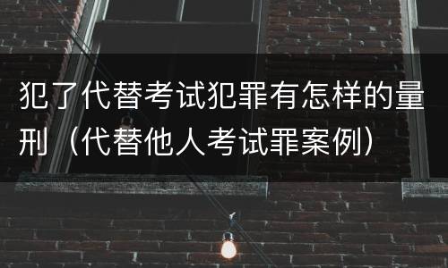 犯了代替考试犯罪有怎样的量刑（代替他人考试罪案例）