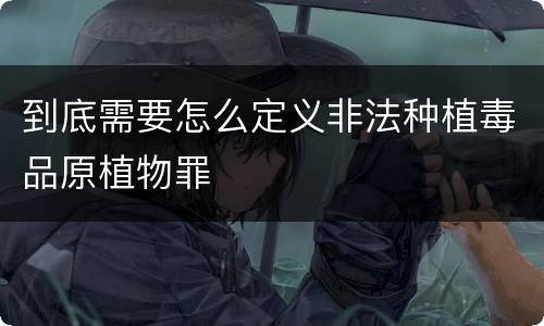 到底需要怎么定义非法种植毒品原植物罪