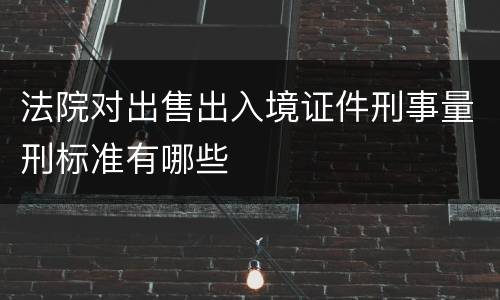 法院对出售出入境证件刑事量刑标准有哪些