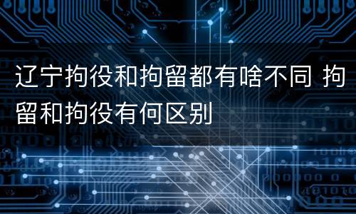 辽宁拘役和拘留都有啥不同 拘留和拘役有何区别