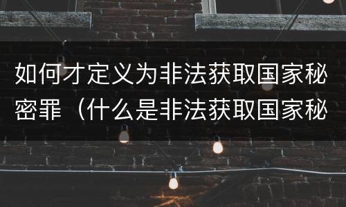 如何才定义为非法获取国家秘密罪（什么是非法获取国家秘密罪）