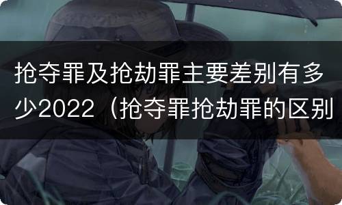 抢夺罪及抢劫罪主要差别有多少2022（抢夺罪抢劫罪的区别）