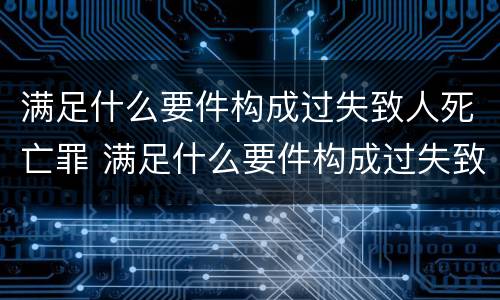 满足什么要件构成过失致人死亡罪 满足什么要件构成过失致人死亡罪的标准