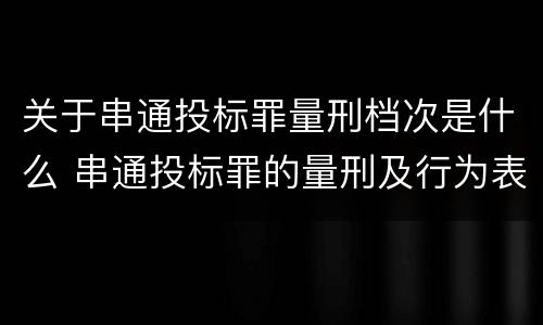 关于串通投标罪量刑档次是什么 串通投标罪的量刑及行为表现