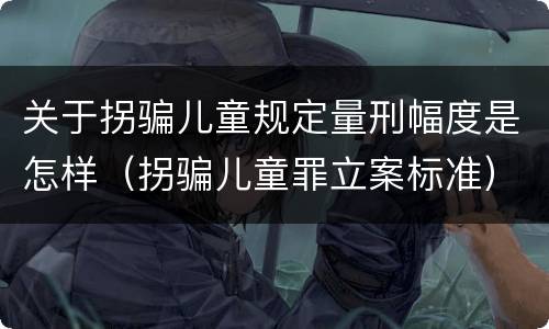 关于拐骗儿童规定量刑幅度是怎样（拐骗儿童罪立案标准）