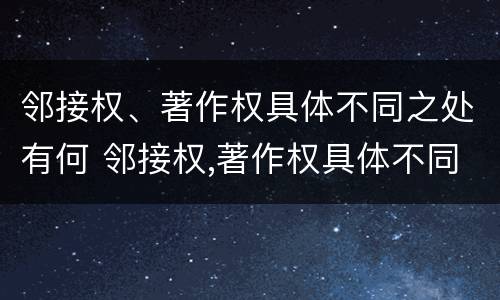 邻接权、著作权具体不同之处有何 邻接权,著作权具体不同之处有何特点