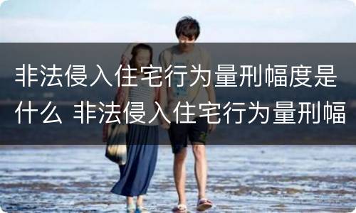 非法侵入住宅行为量刑幅度是什么 非法侵入住宅行为量刑幅度是什么意思
