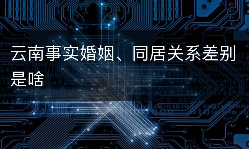 云南事实婚姻、同居关系差别是啥