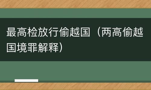 最高检放行偷越国（两高偷越国境罪解释）