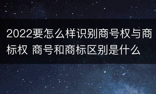 2022要怎么样识别商号权与商标权 商号和商标区别是什么