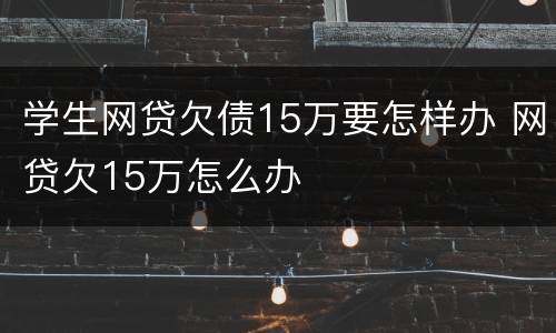 学生网贷欠债15万要怎样办 网贷欠15万怎么办