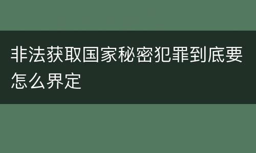非法获取国家秘密犯罪到底要怎么界定