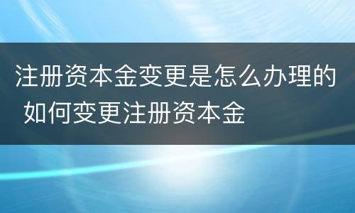 注册资本金变更是怎么办理的 如何变更注册资本金