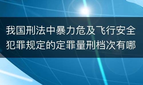 我国刑法中暴力危及飞行安全犯罪规定的定罪量刑档次有哪些
