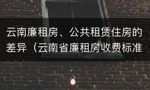 云南廉租房、公共租赁住房的差异（云南省廉租房收费标准）