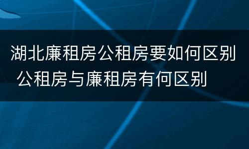 湖北廉租房公租房要如何区别 公租房与廉租房有何区别