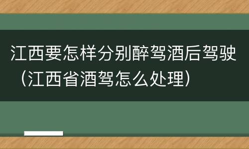 江西要怎样分别醉驾酒后驾驶（江西省酒驾怎么处理）