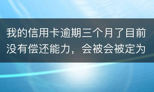 我的信用卡逾期三个月了目前没有偿还能力，会被会被定为诈骗罪