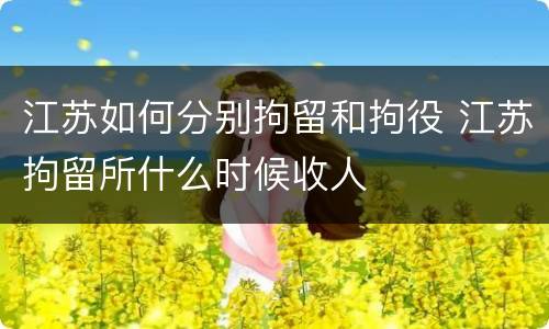 江苏如何分别拘留和拘役 江苏拘留所什么时候收人