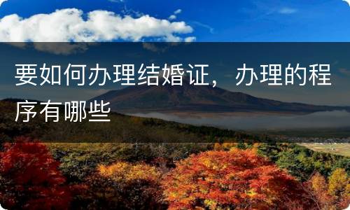 要如何办理结婚证，办理的程序有哪些