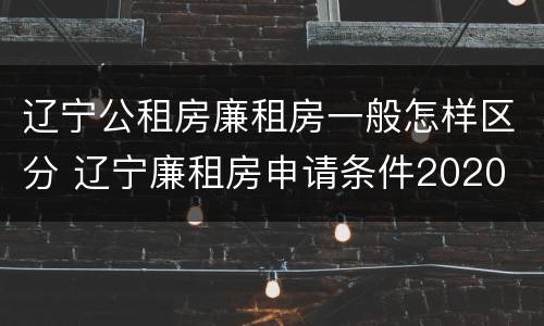 辽宁公租房廉租房一般怎样区分 辽宁廉租房申请条件2020