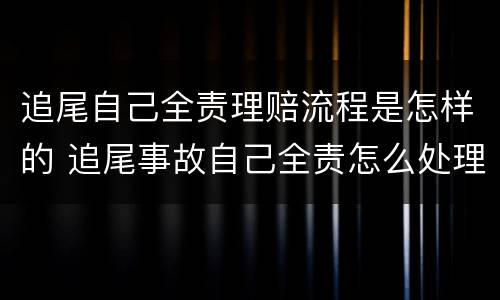 追尾自己全责理赔流程是怎样的 追尾事故自己全责怎么处理