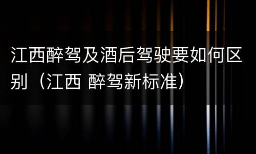 江西醉驾及酒后驾驶要如何区别（江西 醉驾新标准）