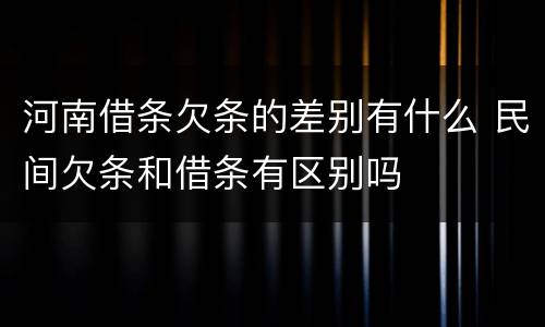 河南借条欠条的差别有什么 民间欠条和借条有区别吗
