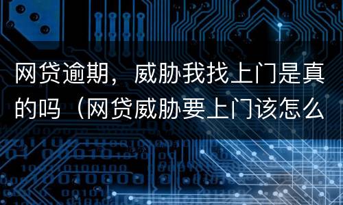 网贷逾期，威胁我找上门是真的吗（网贷威胁要上门该怎么办）