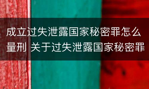 成立过失泄露国家秘密罪怎么量刑 关于过失泄露国家秘密罪的立案标准