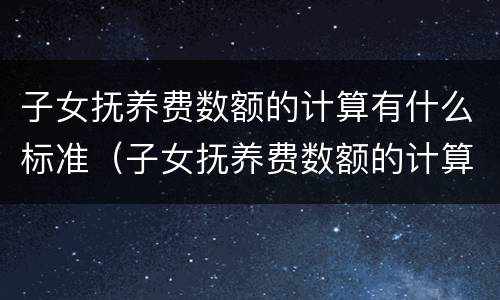 子女抚养费数额的计算有什么标准（子女抚养费数额的计算有什么标准吗）