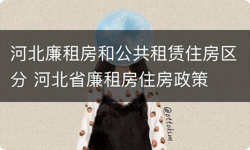 河北廉租房和公共租赁住房区分 河北省廉租房住房政策
